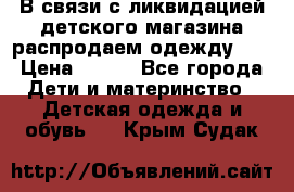 В связи с ликвидацией детского магазина распродаем одежду!!! › Цена ­ 500 - Все города Дети и материнство » Детская одежда и обувь   . Крым,Судак